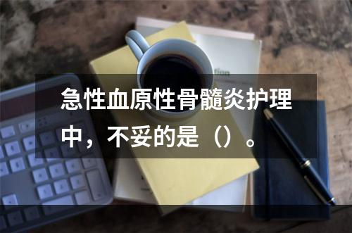 急性血原性骨髓炎护理中，不妥的是（）。