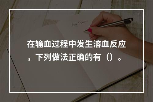 在输血过程中发生溶血反应，下列做法正确的有（）。