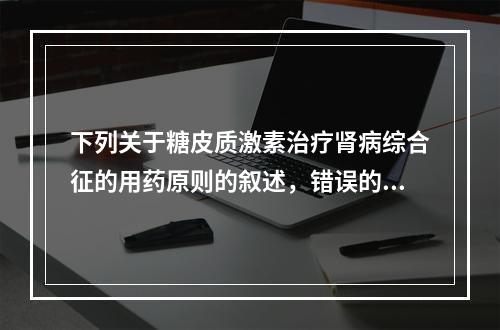 下列关于糖皮质激素治疗肾病综合征的用药原则的叙述，错误的是（