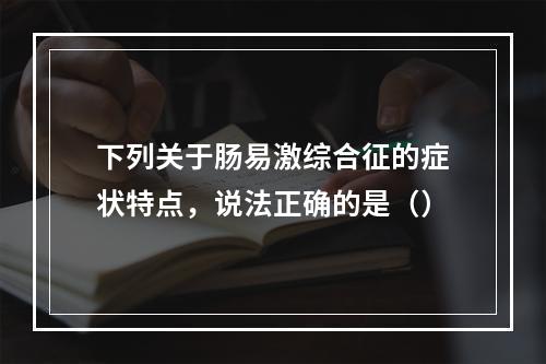 下列关于肠易激综合征的症状特点，说法正确的是（）