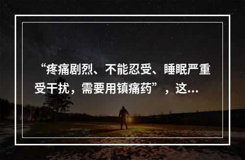 “疼痛剧烈、不能忍受、睡眠严重受干扰，需要用镇痛药”，这种疼