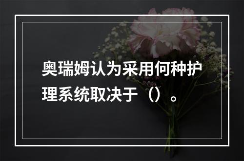 奥瑞姆认为采用何种护理系统取决于（）。