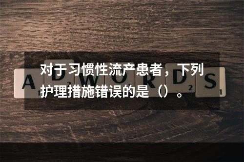 对于习惯性流产患者，下列护理措施错误的是（）。