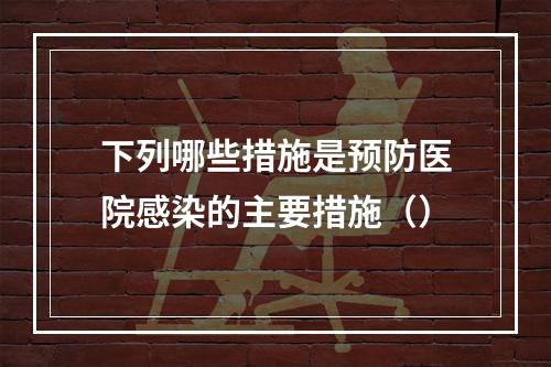 下列哪些措施是预防医院感染的主要措施（）