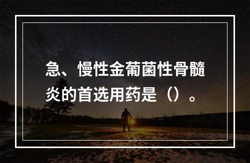 急、慢性金葡菌性骨髓炎的首选用药是（）。