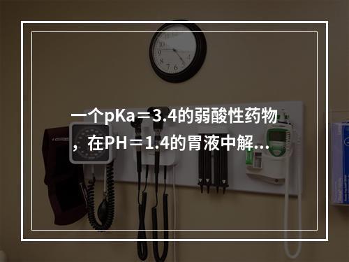 一个pKa＝3.4的弱酸性药物，在PH＝1.4的胃液中解离度