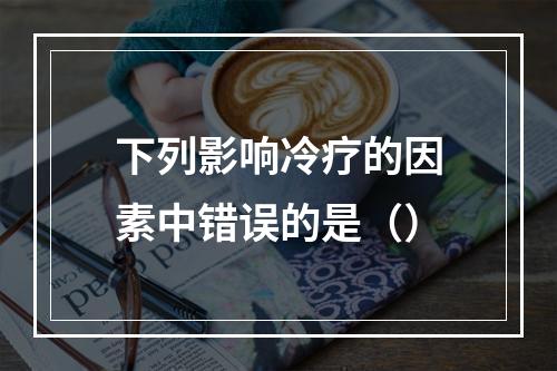 下列影响冷疗的因素中错误的是（）