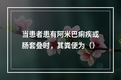 当患者患有阿米巴痢疾或肠套叠时，其粪便为（）