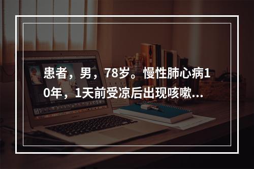 患者，男，78岁。慢性肺心病10年，1天前受凉后出现咳嗽、咳