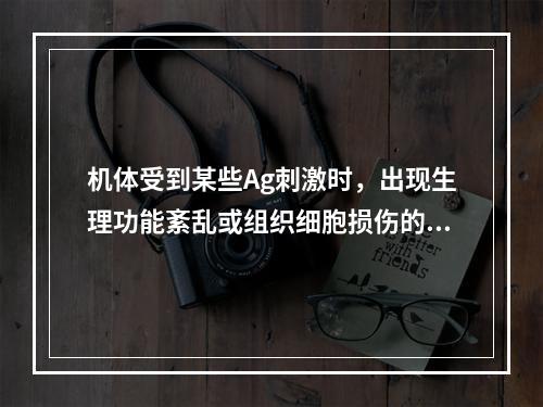 机体受到某些Ag刺激时，出现生理功能紊乱或组织细胞损伤的异常