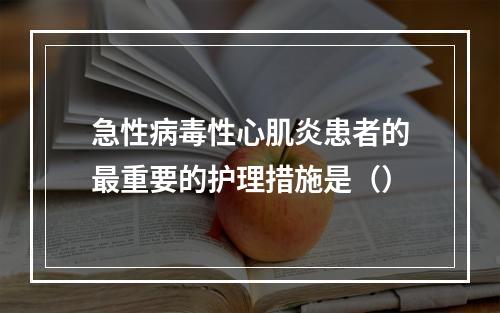 急性病毒性心肌炎患者的最重要的护理措施是（）