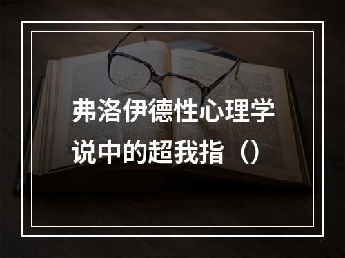 弗洛伊德性心理学说中的超我指（）