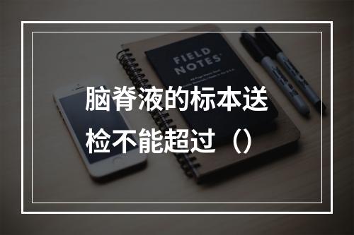 脑脊液的标本送检不能超过（）