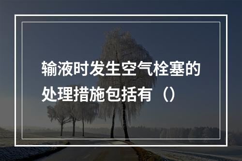 输液时发生空气栓塞的处理措施包括有（）