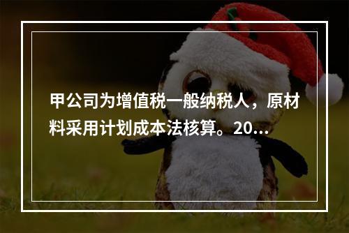 甲公司为增值税一般纳税人，原材料采用计划成本法核算。2019