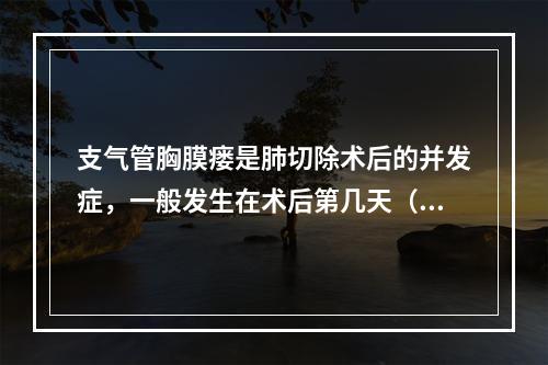 支气管胸膜瘘是肺切除术后的并发症，一般发生在术后第几天（）