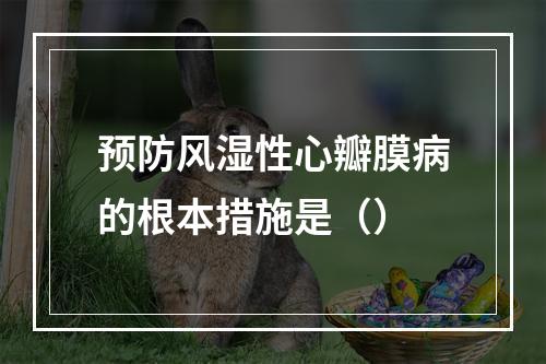 预防风湿性心瓣膜病的根本措施是（）