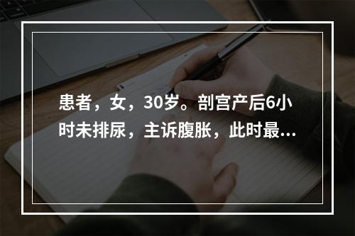 患者，女，30岁。剖宫产后6小时未排尿，主诉腹胀，此时最先采