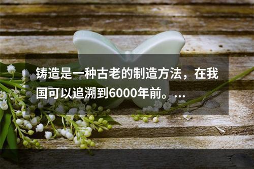 铸造是一种古老的制造方法，在我国可以追溯到6000年前。随着