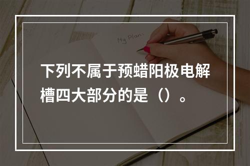 下列不属于预蜡阳极电解槽四大部分的是（）。