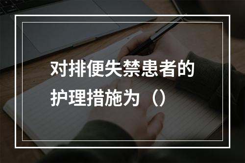 对排便失禁患者的护理措施为（）