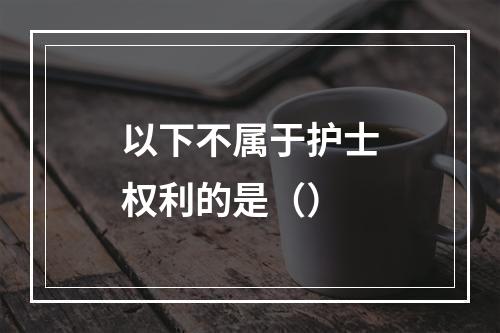 以下不属于护士权利的是（）