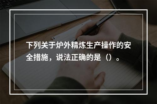 下列关于炉外精炼生产操作的安全措施，说法正确的是（）。