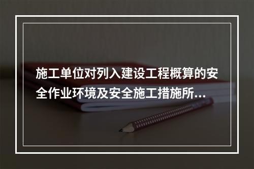 施工单位对列入建设工程概算的安全作业环境及安全施工措施所需费