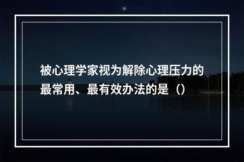 被心理学家视为解除心理压力的最常用、最有效办法的是（）