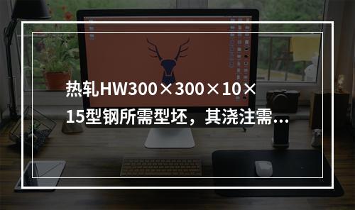 热轧HW300×300×10×15型钢所需型坯，其浇注需要的