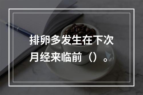 排卵多发生在下次月经来临前（）。