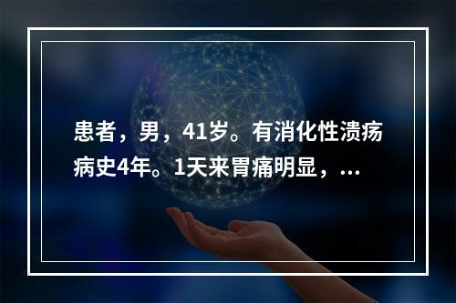 患者，男，41岁。有消化性溃疡病史4年。1天来胃痛明显，无恶