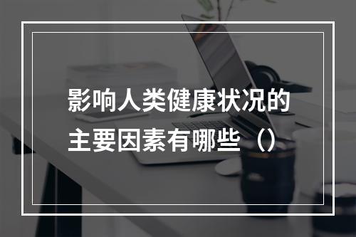 影响人类健康状况的主要因素有哪些（）