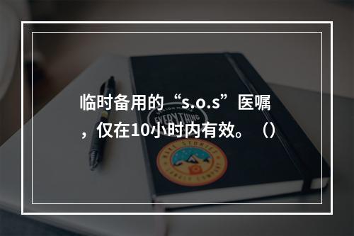 临时备用的“s.o.s”医嘱，仅在10小时内有效。（）