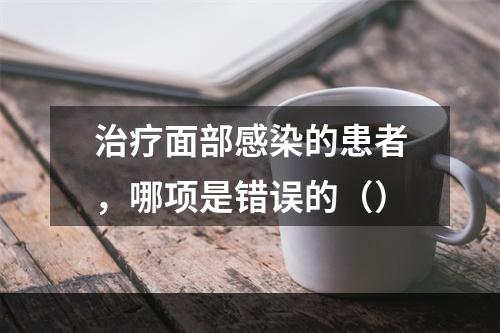 治疗面部感染的患者，哪项是错误的（）