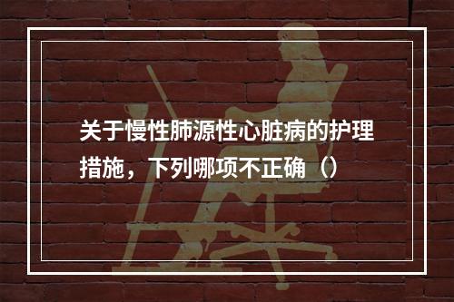 关于慢性肺源性心脏病的护理措施，下列哪项不正确（）