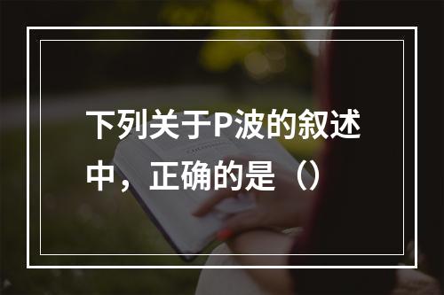 下列关于P波的叙述中，正确的是（）