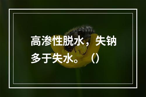 高渗性脱水，失钠多于失水。（）