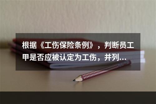 根据《工伤保险条例》，判断员工甲是否应被认定为工伤，并列出应