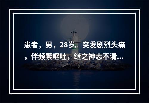 患者，男，28岁。突发剧烈头痛，伴频繁呕吐，继之神志不清。检