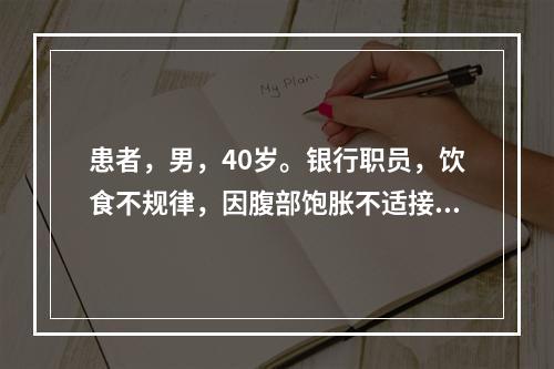 患者，男，40岁。银行职员，饮食不规律，因腹部饱胀不适接受超