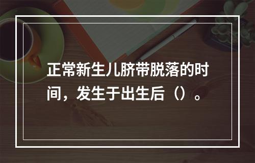 正常新生儿脐带脱落的时间，发生于出生后（）。