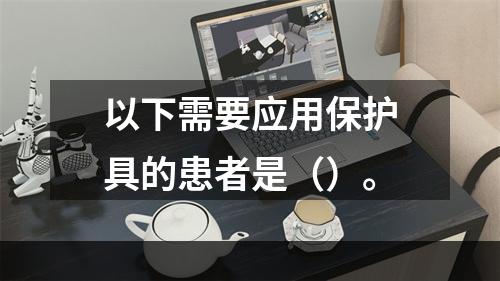 以下需要应用保护具的患者是（）。