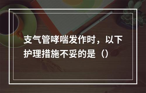 支气管哮喘发作时，以下护理措施不妥的是（）