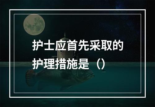 护士应首先采取的护理措施是（）