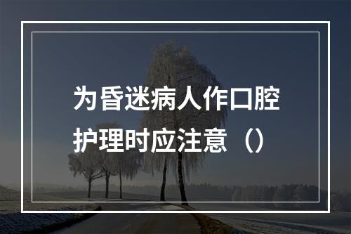 为昏迷病人作口腔护理时应注意（）