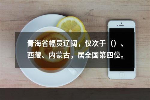 青海省幅员辽阔，仅次于（）、西藏、内蒙古，居全国第四位。