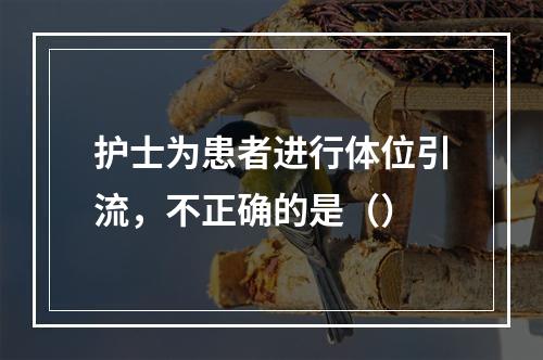 护士为患者进行体位引流，不正确的是（）