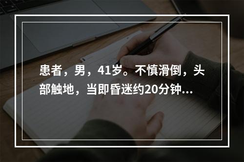 患者，男，41岁。不慎滑倒，头部触地，当即昏迷约20分钟。醒