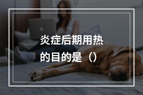 炎症后期用热的目的是（）